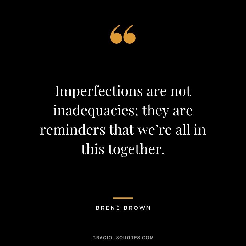 Imperfections are not inadequacies; they are reminders that we’re all in this together.