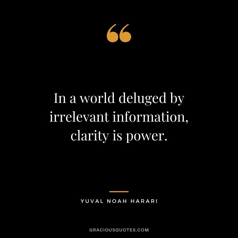 In a world deluged by irrelevant information, clarity is power. - Yuval Noah Harari