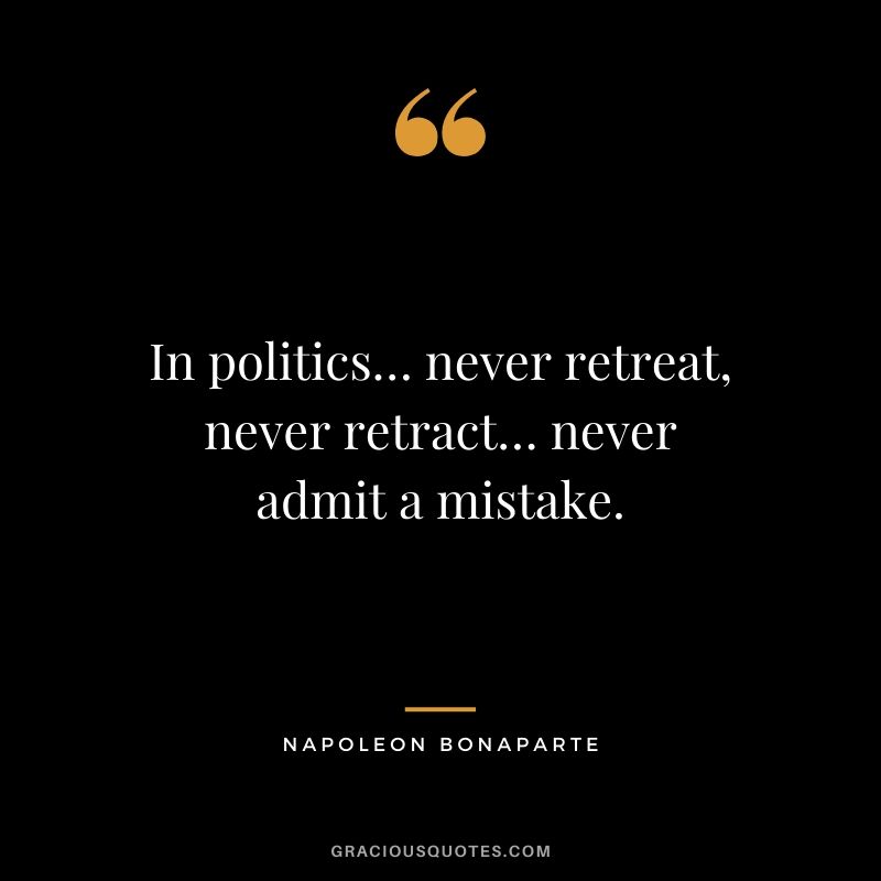 In politics… never retreat, never retract… never admit a mistake.