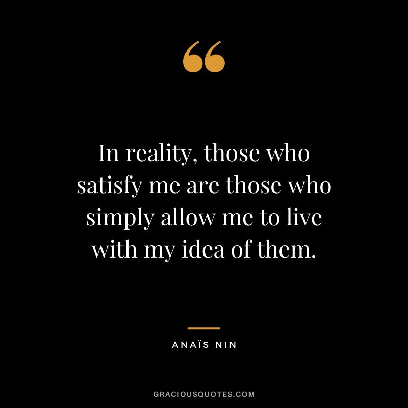 In reality, those who satisfy me are those who simply allow me to live with my idea of them.