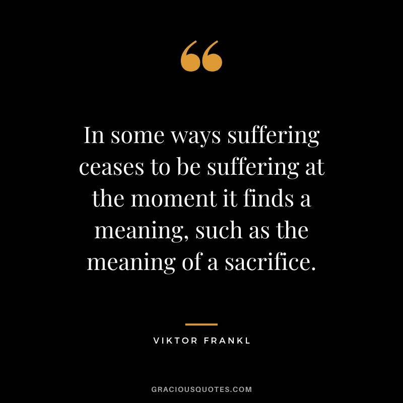 In some ways suffering ceases to be suffering at the moment it finds a meaning, such as the meaning of a sacrifice.