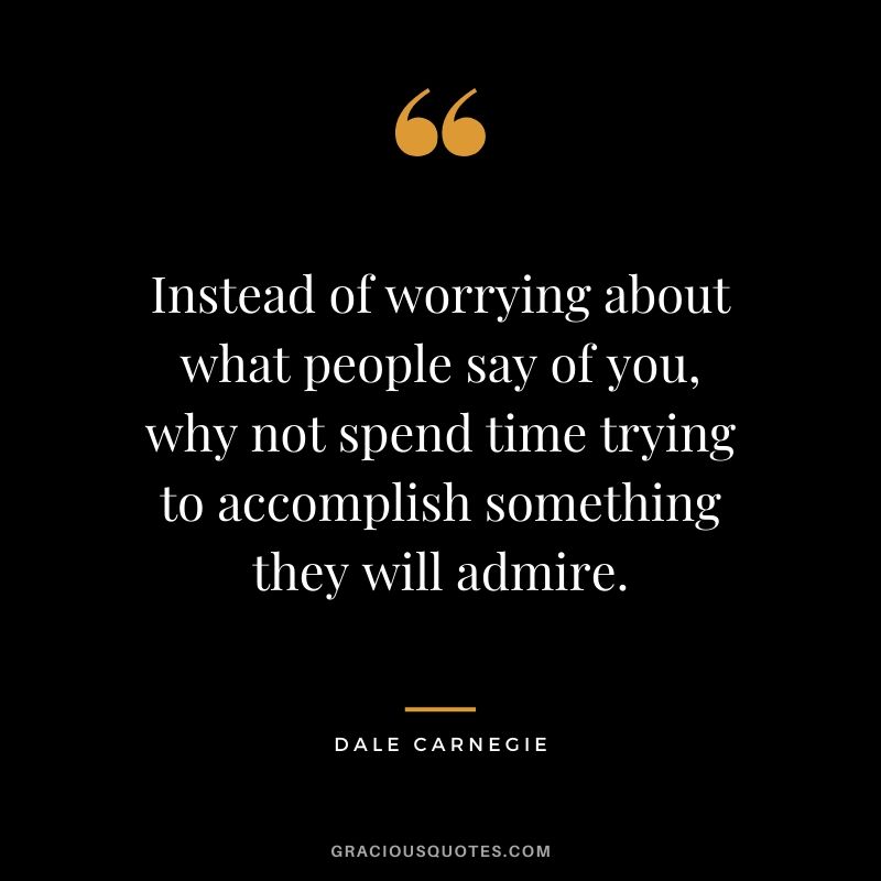 Instead of worrying about what people say of you, why not spend time trying to accomplish something they will admire. - Dale Carnegie