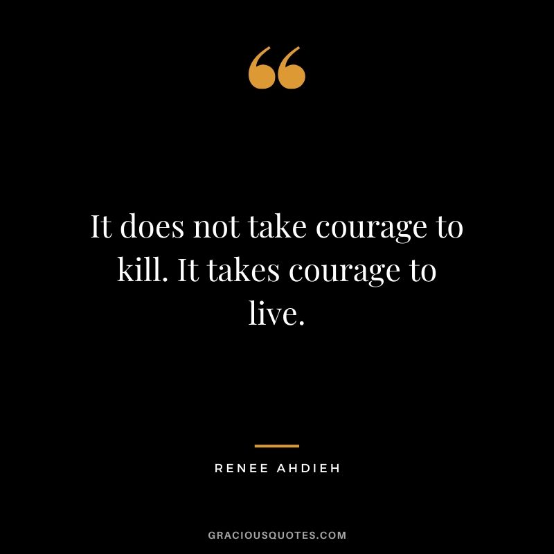 It does not take courage to kill. It takes courage to live. - Renee Ahdieh