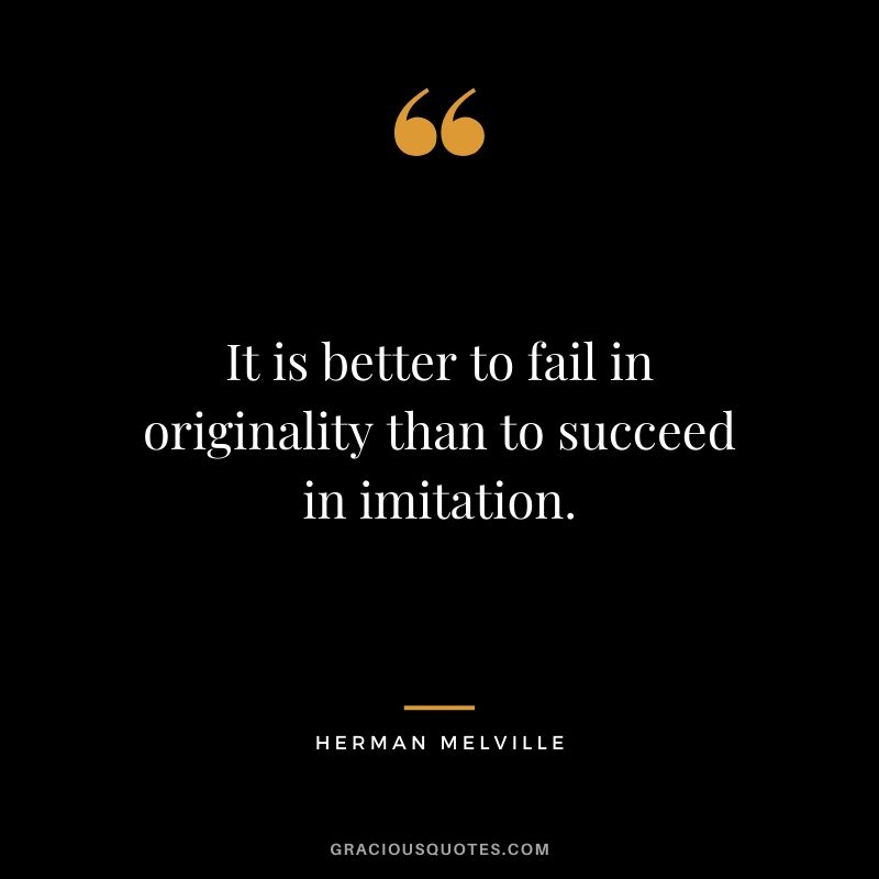 It is better to fail in originality than to succeed in imitation. - Herman Melville