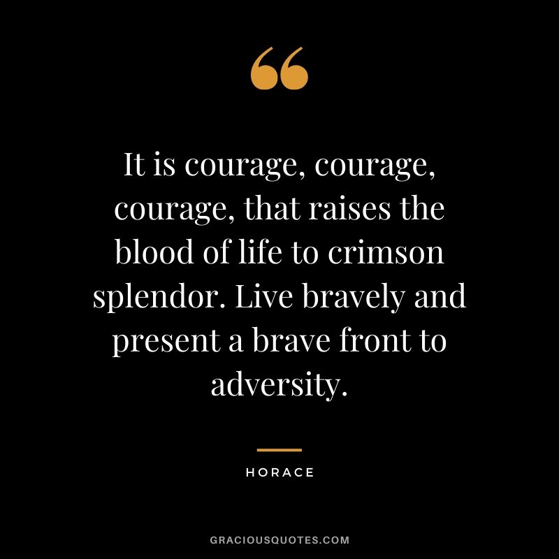 It is courage, courage, courage, that raises the blood of life to crimson splendor. Live bravely and present a brave front to adversity. - Horace