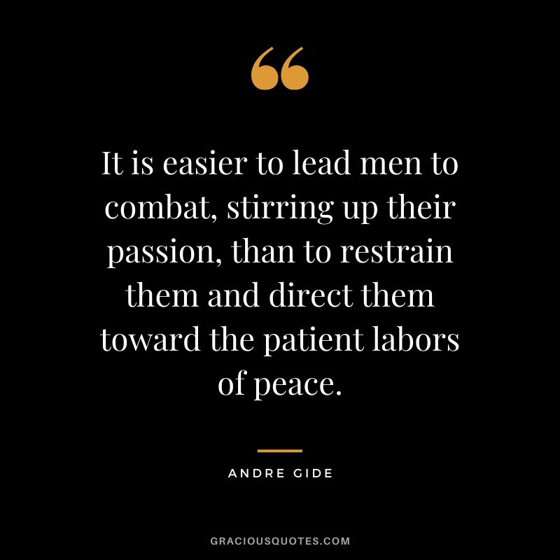 It is easier to lead men to combat, stirring up their passion, than to restrain them and direct them toward the patient labors of peace.
