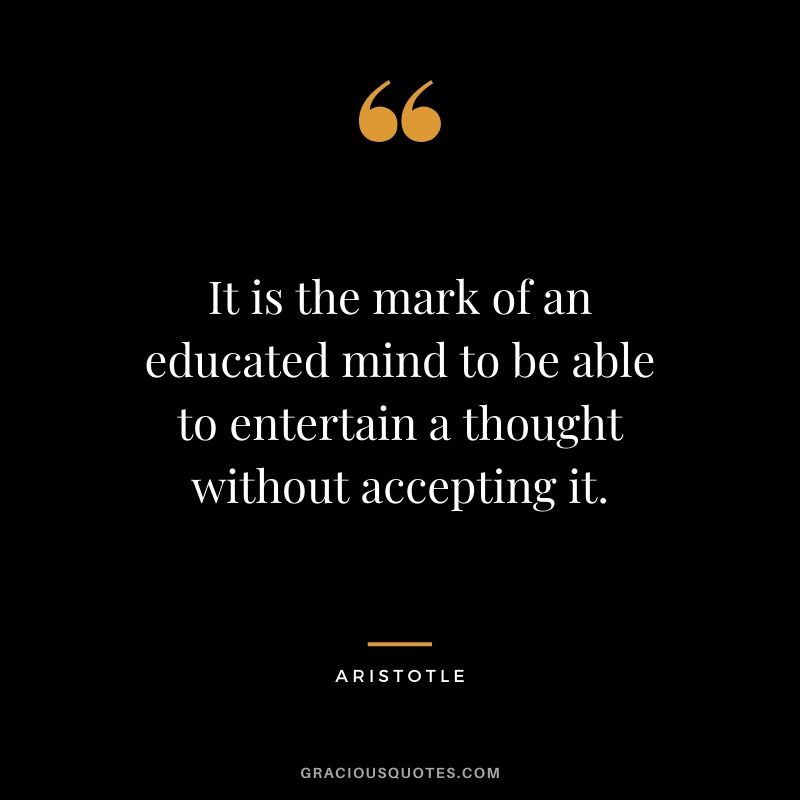 It is the mark of an educated mind to be able to entertain a thought without accepting it. - Aristotle