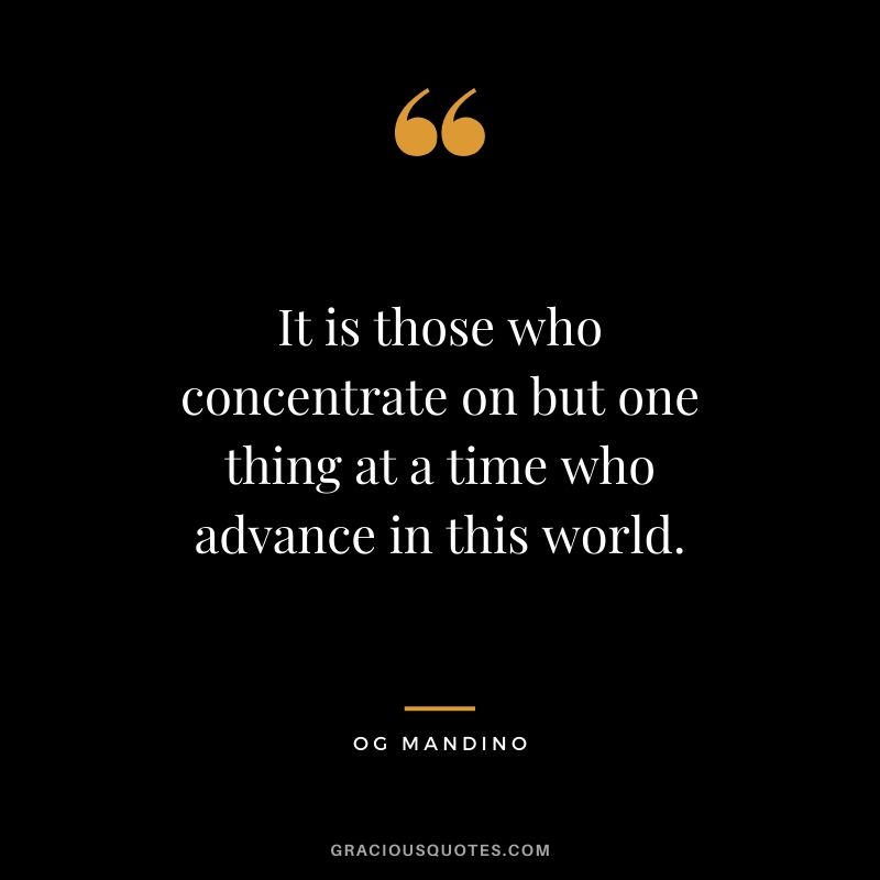 It is those who concentrate on but one thing at a time who advance in this world. - Og Mandino