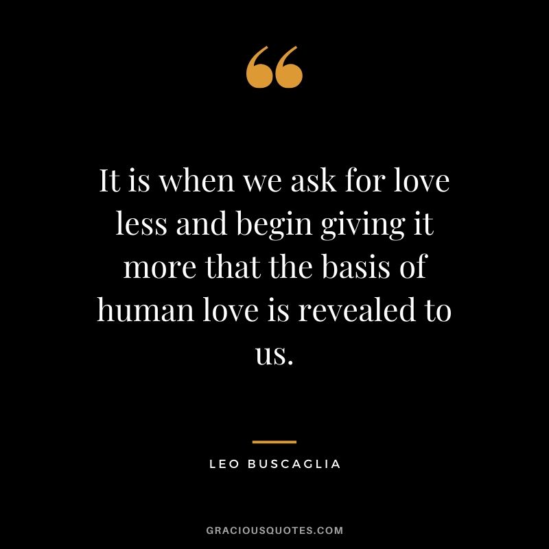It is when we ask for love less and begin giving it more that the basis of human love is revealed to us.