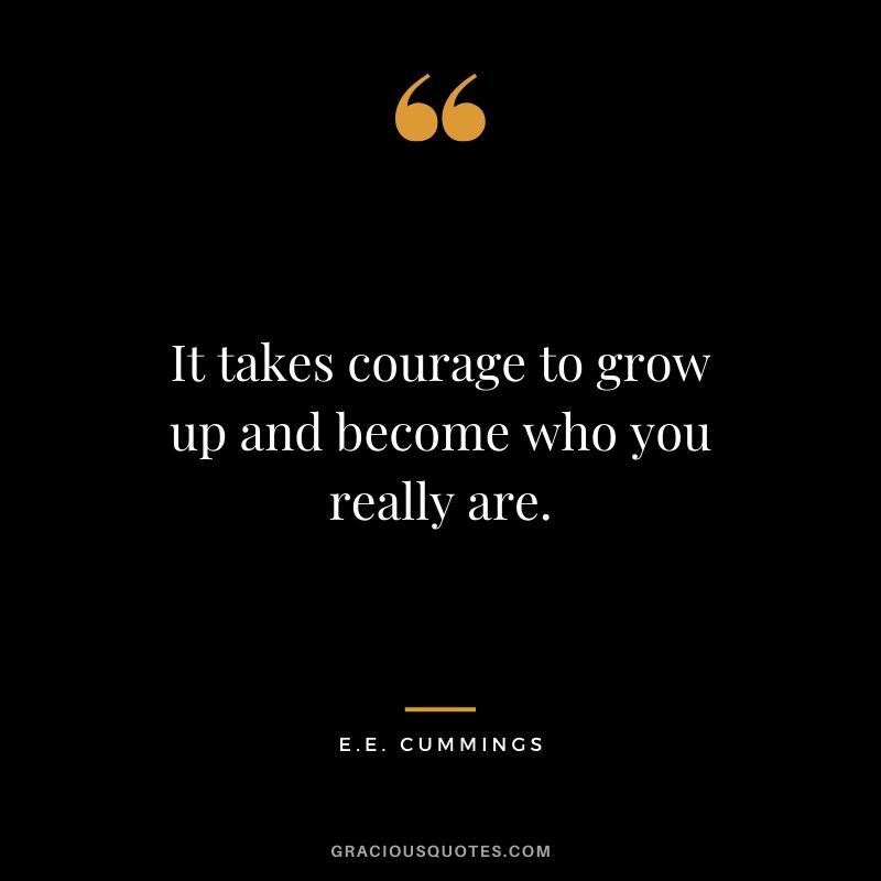 It takes courage to grow up and become who you really are. - E.E. Cummings