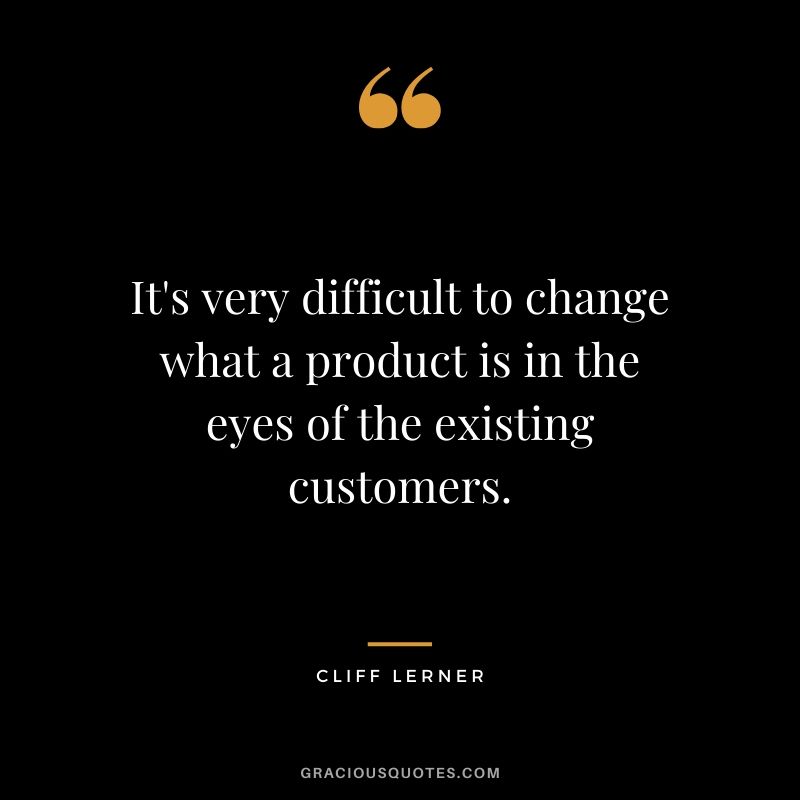 It's very difficult to change what a product is in the eyes of the existing customers.