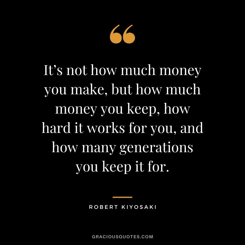 It’s not how much money you make, but how much money you keep, how hard it works for you, and how many generations you keep it for. - Robert Kiyosaki