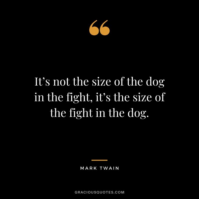 It’s not the size of the dog in the fight, it’s the size of the fight in the dog.