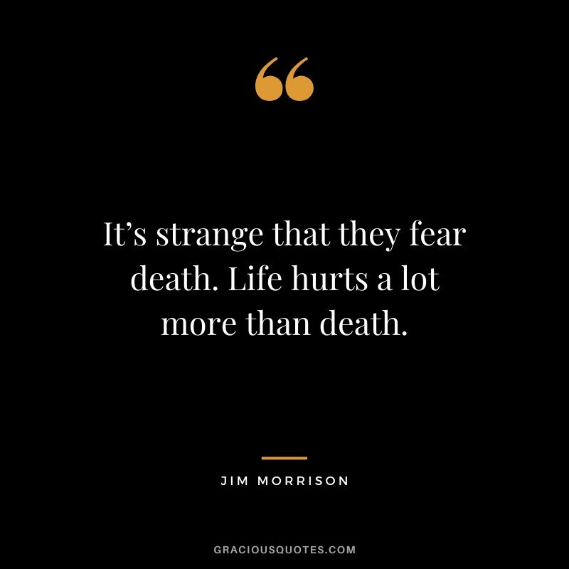 It’s strange that they fear death. Life hurts a lot more than death. - Jim Morrison