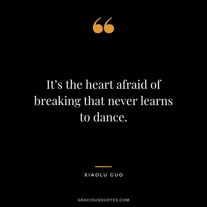 It’s the heart afraid of breaking that never learns to dance. - Xiaolu Guo
