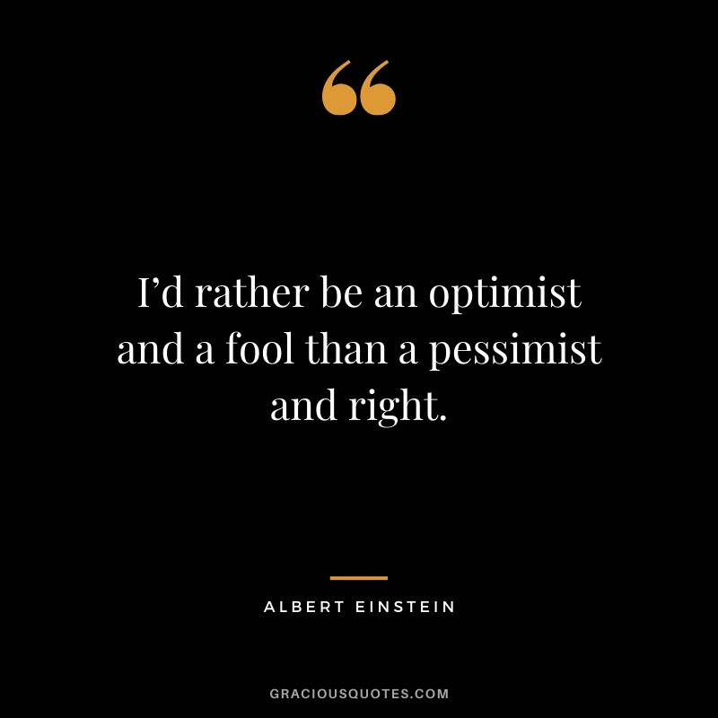 I’d rather be an optimist and a fool than a pessimist and right.