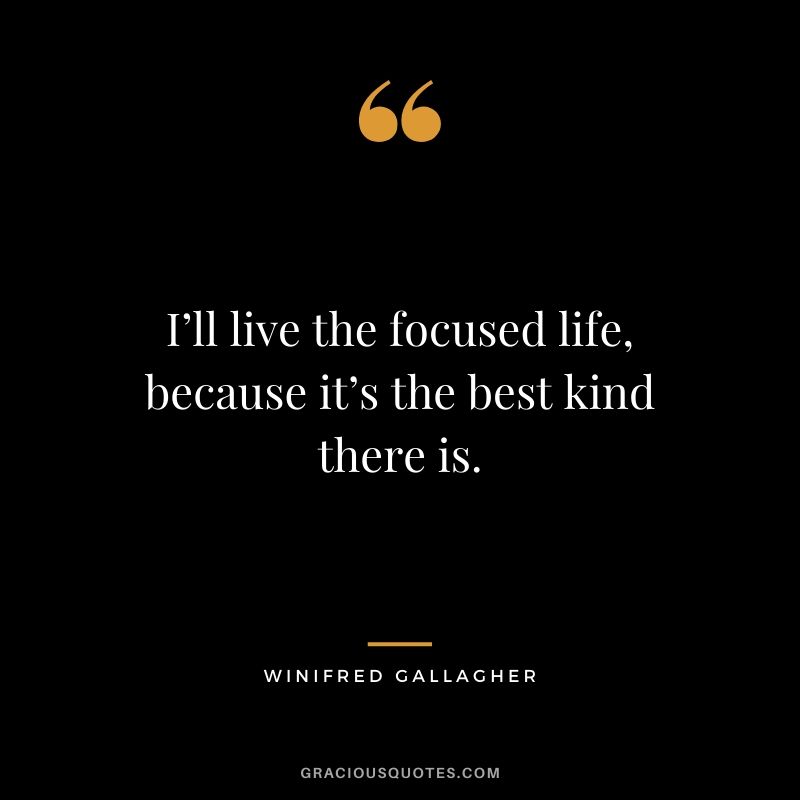 I’ll live the focused life, because it’s the best kind there is. - Winifred Gallagher