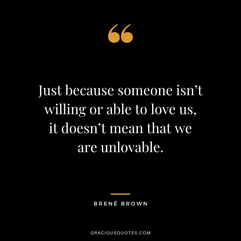 Just because someone isn’t willing or able to love us, it doesn’t mean that we are unlovable.