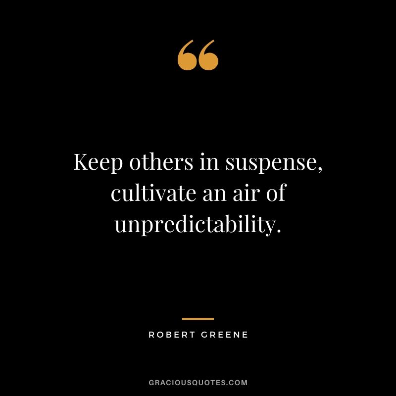 Keep others in suspense, cultivate an air of unpredictability.