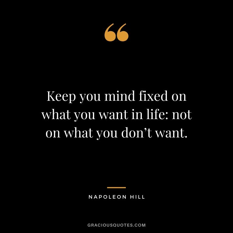 Keep you mind fixed on what you want in life - not on what you don’t want.