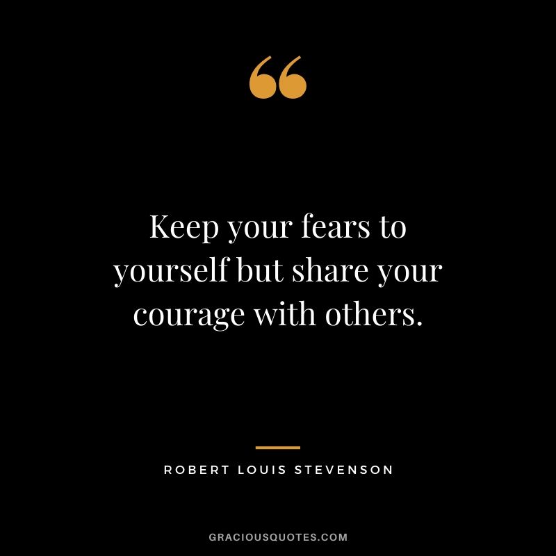 Keep your fears to yourself but share your courage with others. - Robert Louis Stevenson