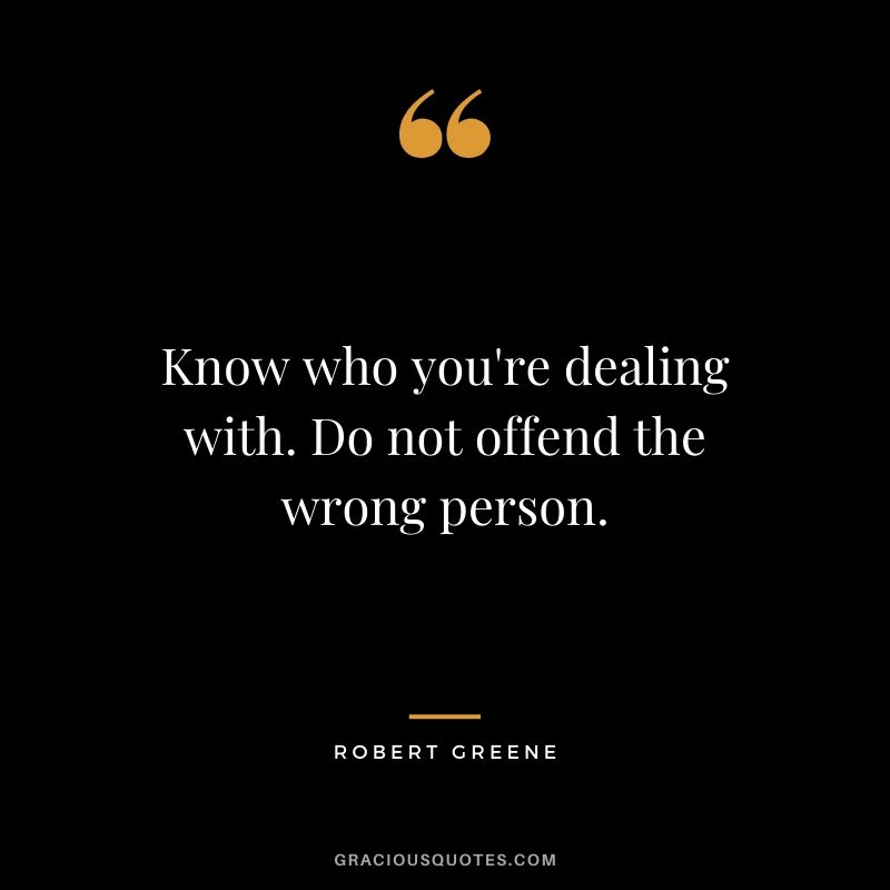 Know who you're dealing with. Do not offend the wrong person.