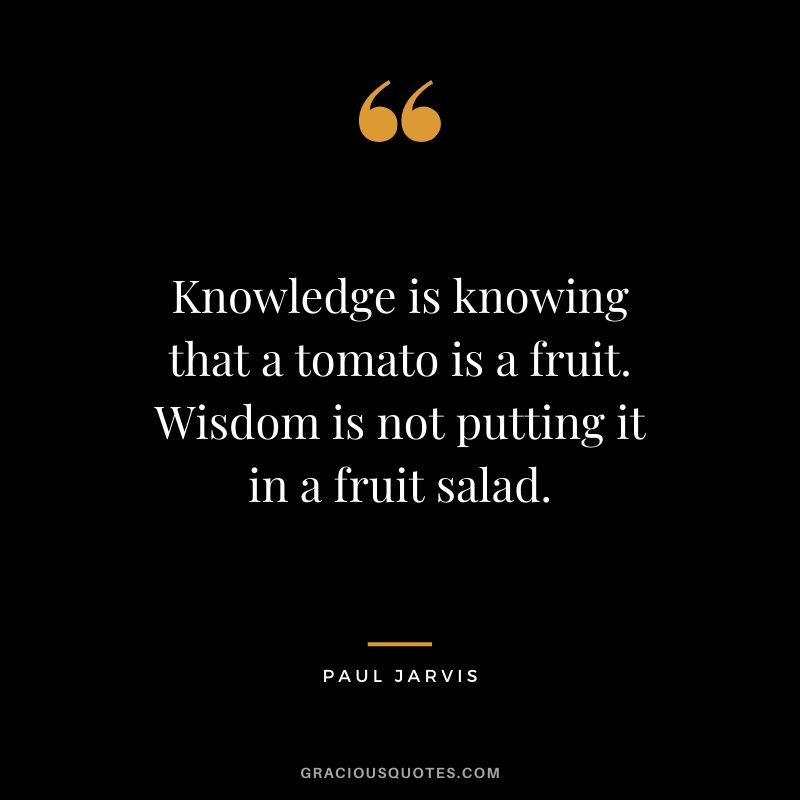 Knowledge is knowing that a tomato is a fruit. Wisdom is not putting it in a fruit salad.