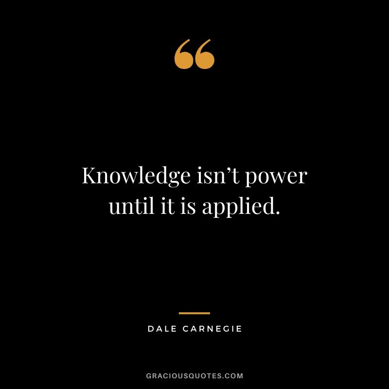 Knowledge isn’t power until it is applied.