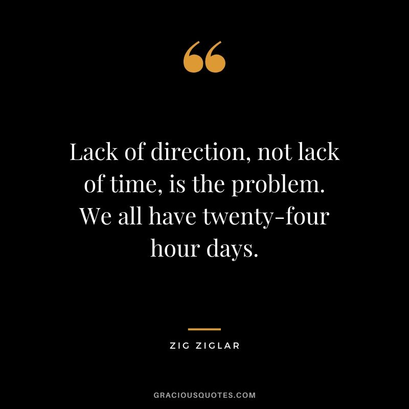 Lack of direction, not lack of time, is the problem. We all have twenty-four hour days. - Zig Ziglar