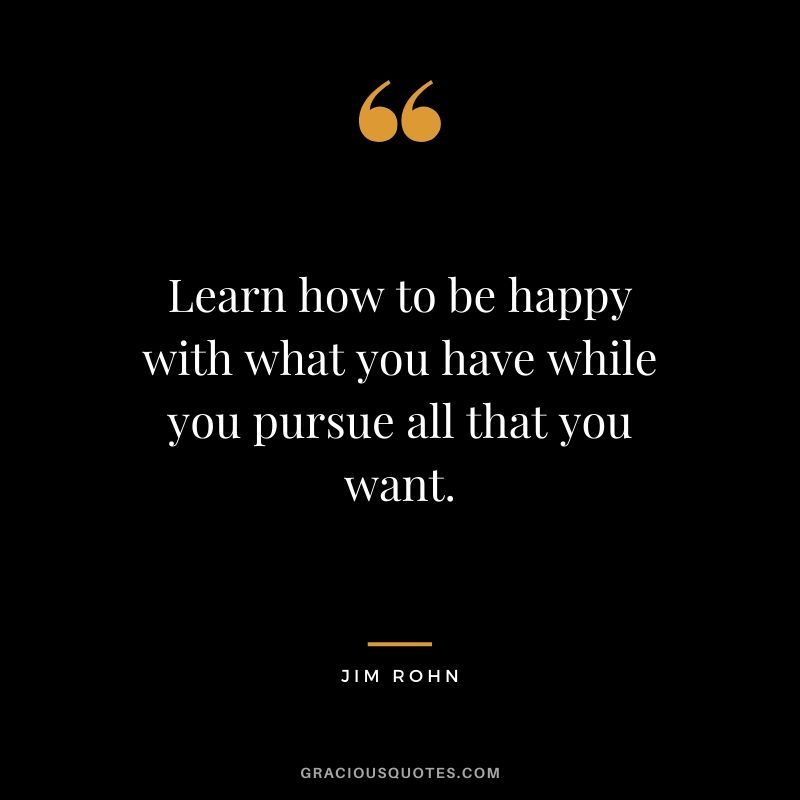 Learn how to be happy with what you have while you pursue all that you want.