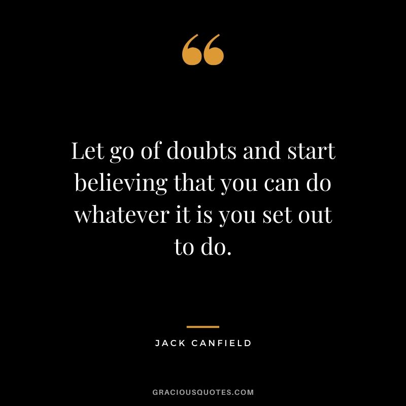 Let go of doubts and start believing that you can do whatever it is you set out to do.
