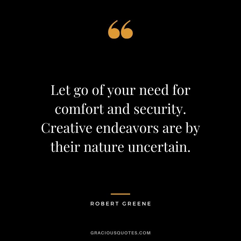 Let go of your need for comfort and security. Creative endeavors are by their nature uncertain. - Robert Greene