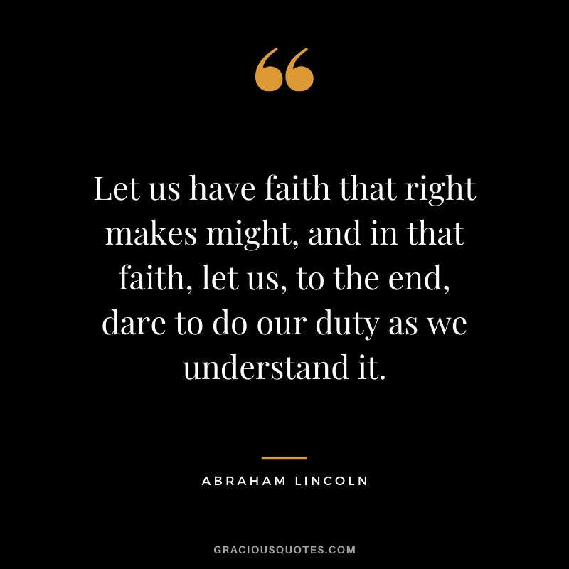 Let us have faith that right makes might, and in that faith, let us, to the end, dare to do our duty as we understand it.