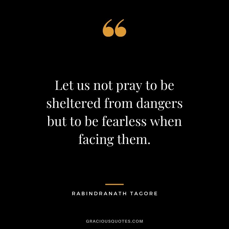 Let us not pray to be sheltered from dangers but to be fearless when facing them. - Rabindranath Tagore