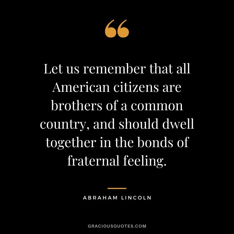 Let us remember that all American citizens are brothers of a common country, and should dwell together in the bonds of fraternal feeling.