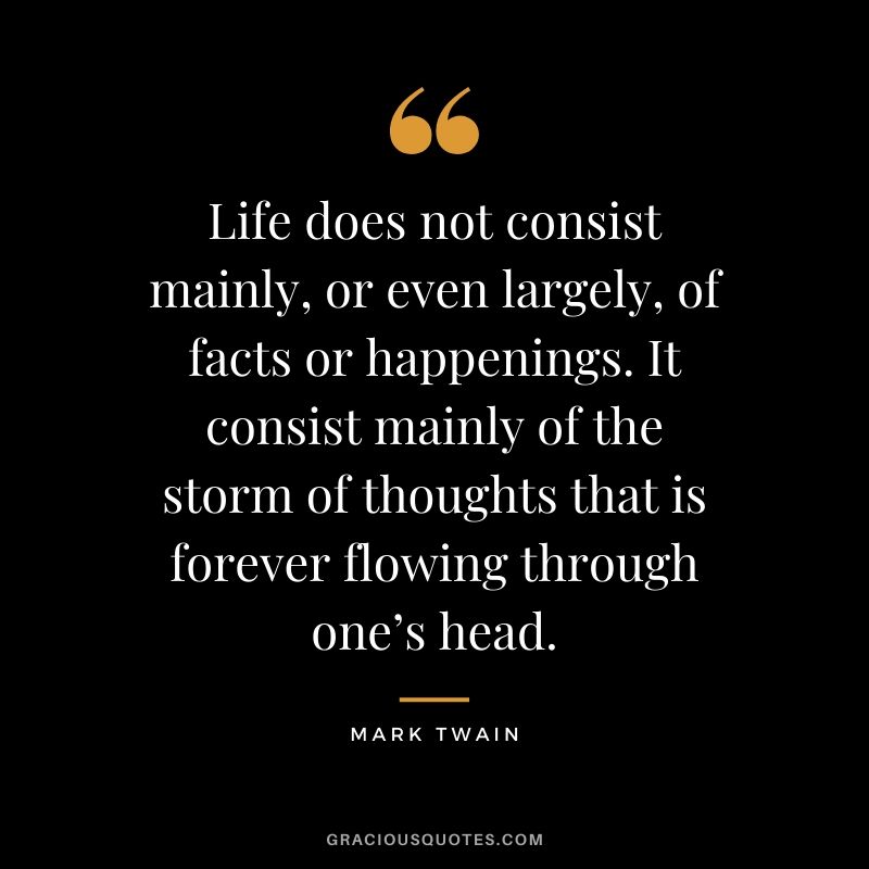 Life does not consist mainly, or even largely, of facts or happenings. It consist mainly of the storm of thoughts that is forever flowing through one’s head.