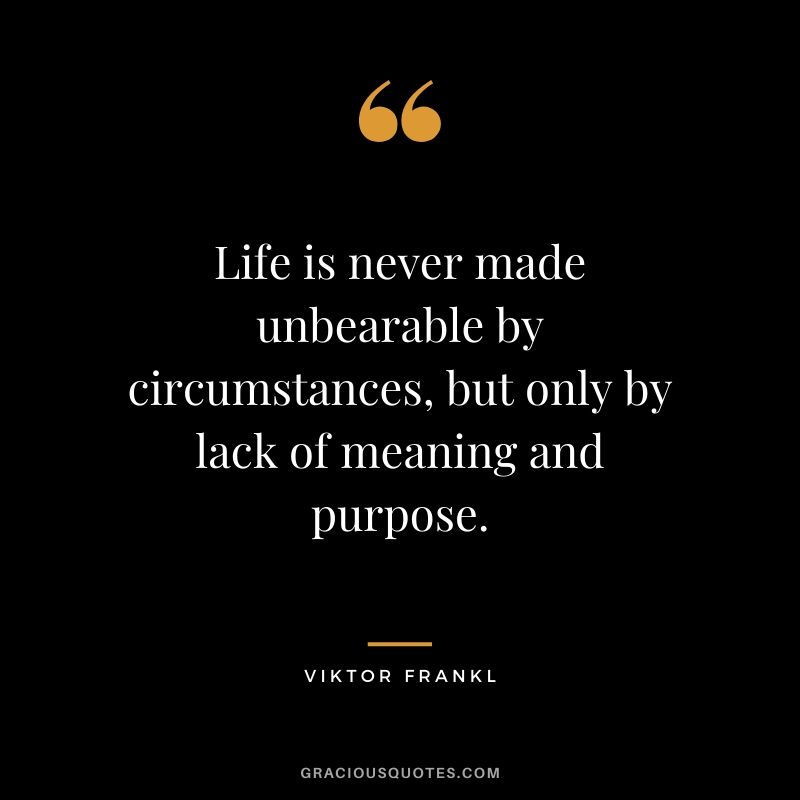 Life is never made unbearable by circumstances, but only by lack of meaning and purpose.