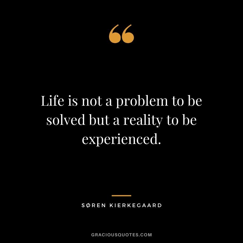Life is not a problem to be solved but a reality to be experienced. - Søren Kierkegaard