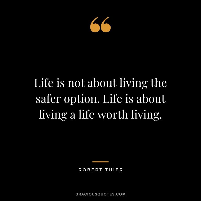 Life is not about living the safer option. Life is about living a life worth living. - Robert Thier