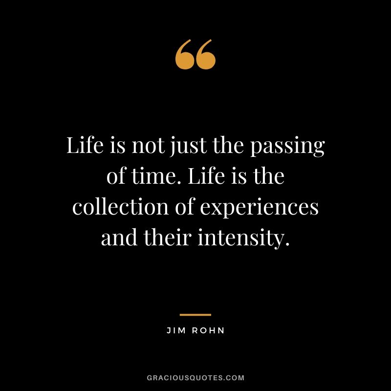 Life is not just the passing of time. Life is the collection of experiences and their intensity.