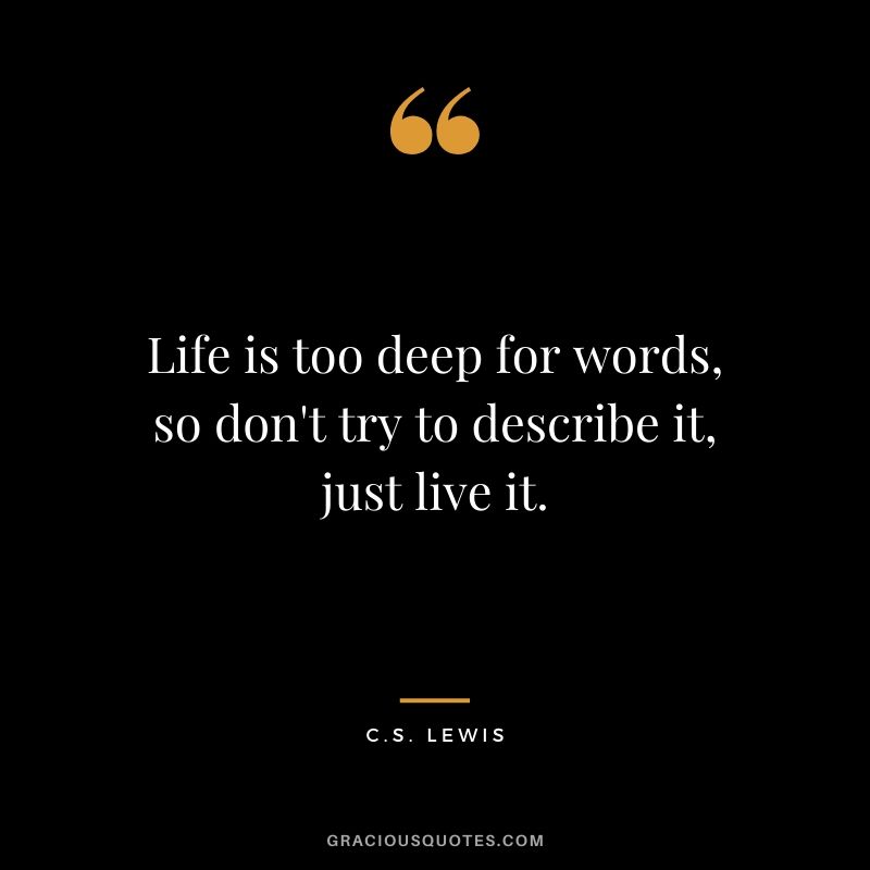 Life is too deep for words, so don't try to describe it, just live it. - C.S. Lewis