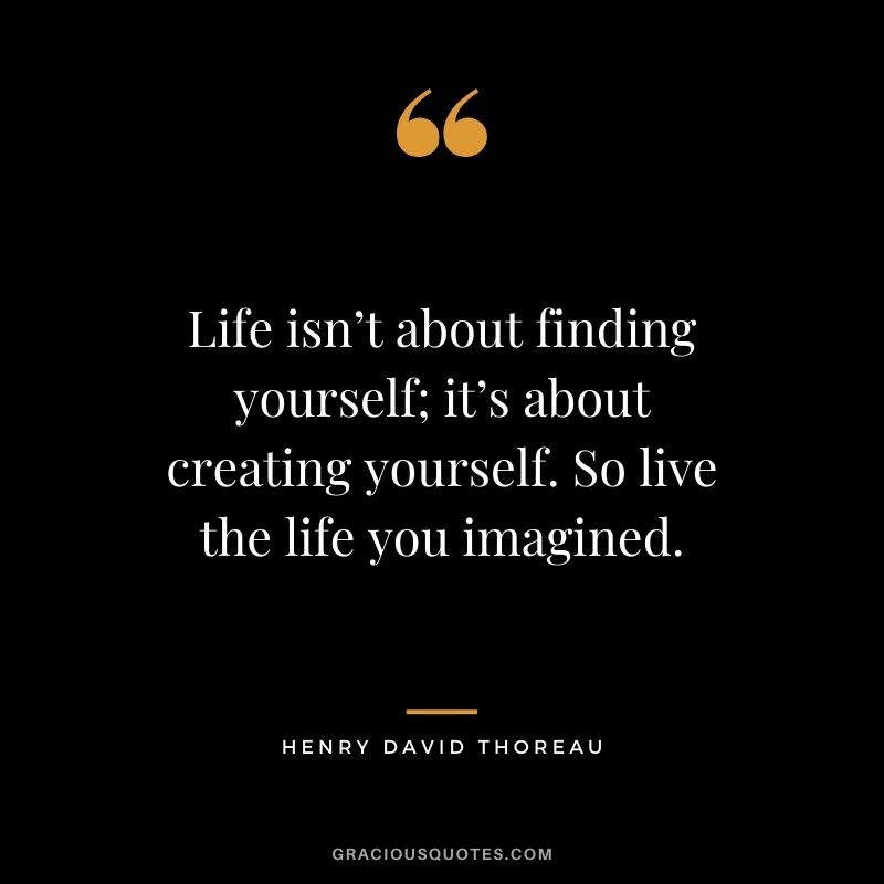 Life isn’t about finding yourself; it’s about creating yourself. So live the life you imagined.