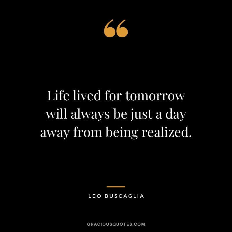 Life lived for tomorrow will always be just a day away from being realized.