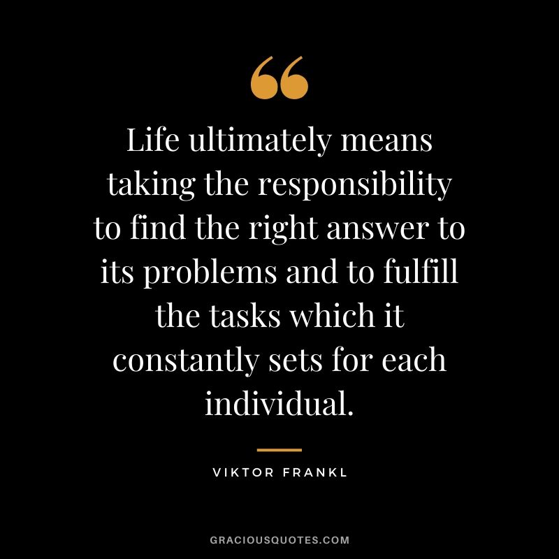 Life ultimately means taking the responsibility to find the right answer to its problems and to fulfill the tasks which it constantly sets for each individual.