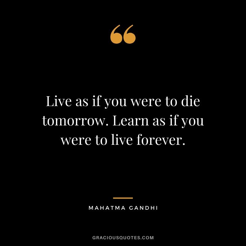 Live as if you were to die tomorrow. Learn as if you were to live forever. - Mahatma Gandhi