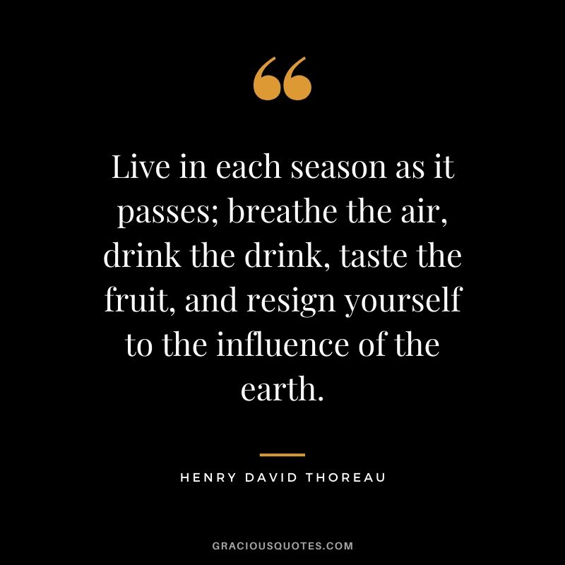 Live in each season as it passes; breathe the air, drink the drink, taste the fruit, and resign yourself to the influence of the earth.
