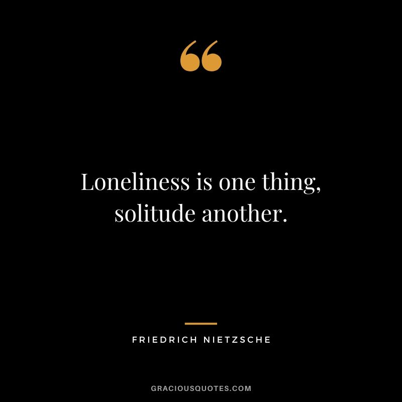 Loneliness is one thing, solitude another.