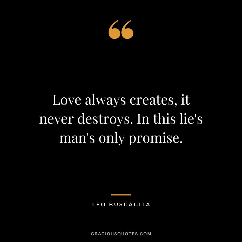Love always creates, it never destroys. In this lie's man's only promise.