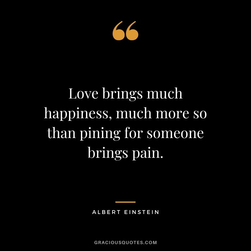 Love brings much happiness, much more so than pining for someone brings pain.
