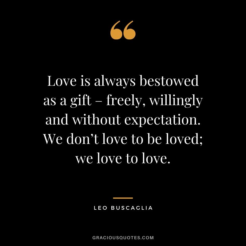 Love is always bestowed as a gift – freely, willingly and without expectation. We don’t love to be loved; we love to love.